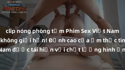 clip nóng phòng tắm Phim Sex Việt Nam HD - Xem ngay và không giới hạn! Đỉnh cao của ẩm thực tình dục Việt Nam được tái hiện với chất lượng hình ảnh sắc nét. Hãy thưởng thức ngay!