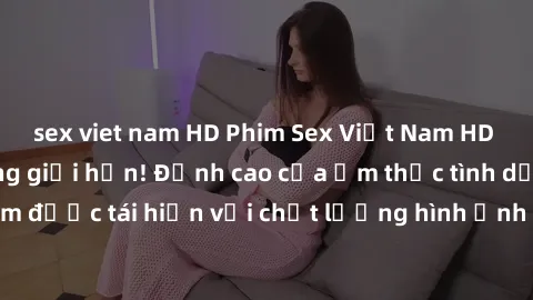 sex viet nam HD Phim Sex Việt Nam HD - Xem ngay và không giới hạn! Đỉnh cao của ẩm thực tình dục Việt Nam được tái hiện với chất lượng hình ảnh sắc nét. Hãy thưởng thức ngay!