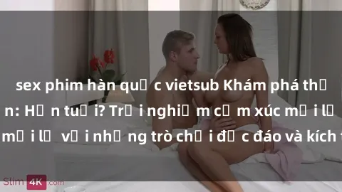 sex phim hàn quốc vietsub Khám phá thế giới sex trực tuyến: Hơn tuổi? Trải nghiệm cảm xúc mới lạ với những trò chơi độc đáo và kích thích người lớn