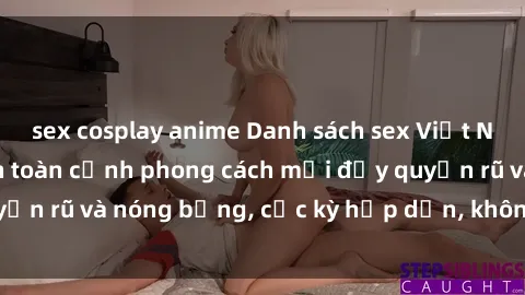 sex cosplay anime Danh sách sex Việt Nam không che - Ảnh toàn cảnh phong cách mới đầy quyến rũ và nó
