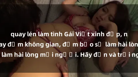 quay lén làm tình Gái Việt xinh đẹp, nồng nàn làm tình say đắm không gian, đảm bảo sẽ làm hài lòng mọi người. Hãy đến và trải nghiệm ngay!