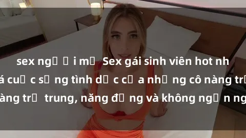 sex người mỹ Sex gái sinh viên hot nhất: Cùng khám phá cuộc sống tình dục của những cô nàng trẻ trung, năng động và không ngần ngại thử nghiệm!