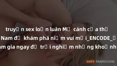 truyện sex loạn luân Mở cánh cửa thế giới sex MILF Việt Nam để khám phá niềm vui mới_ENCODE_. Hãy tham gia ngay để trải nghiệm những khoảnh khắc đầy kích thích và đam mê.