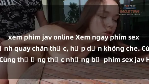 xem phim jav online Xem ngay phim sex jav HD với những cảnh quay chân thực, hấp dẫn không che. Cùng thưởng thức những bộ phim sex jav HD hot nhất hiện nay!