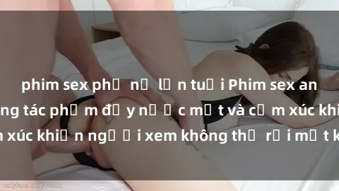 phim sex phụ nữ lớn tuổi Phim sex anime đỉnh cao: Những tác phẩm đầy nước mắt và cảm xúc khiến người xem không thể rời mắt khỏi màn hình