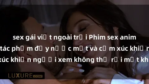 sex gái việt ngoài trời Phim sex anime đỉnh cao: Những tác phẩm đầy nước mắt và cảm xúc khiến người xem không thể rời mắt khỏi màn hình